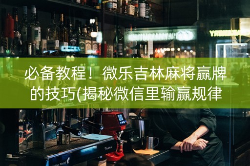 必备教程！微乐吉林麻将赢牌的技巧(揭秘微信里输赢规律)