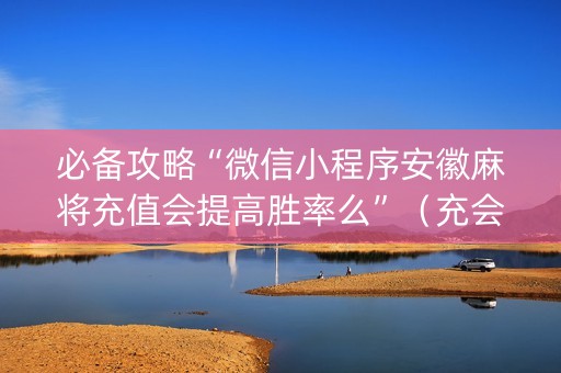 必备攻略“微信小程序安徽麻将充值会提高胜率么”（充会员胜率高)