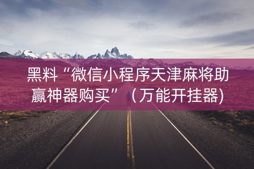 黑料“微信小程序天津麻将助赢神器购买”（万能开挂器)