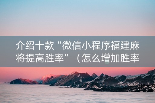介绍十款“微信小程序福建麻将提高胜率”（怎么增加胜率)