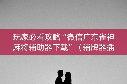 玩家必看攻略“微信广东雀神麻将辅助器下载”（辅牌器插件购买)