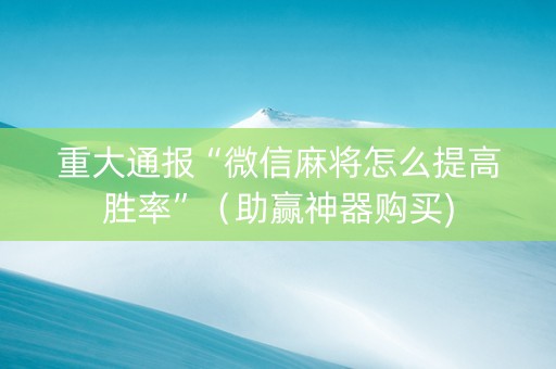 重大通报“微信麻将怎么提高胜率”（助赢神器购买)