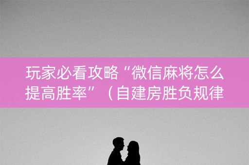 玩家必看攻略“微信麻将怎么提高胜率”（自建房胜负规律)