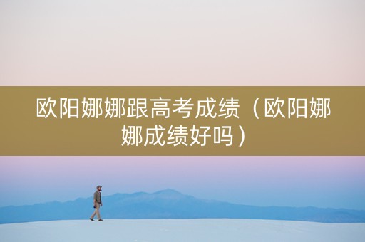 欧阳娜娜跟高考成绩（欧阳娜娜成绩好吗）