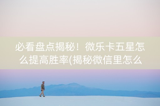 必看盘点揭秘！微乐卡五星怎么提高胜率(揭秘微信里怎么容易赢)