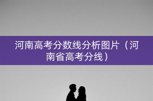 河南高考分数线分析图片（河南省高考分线）