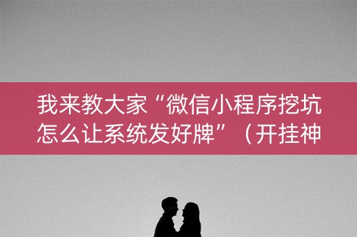 我来教大家“微信小程序挖坑怎么让系统发好牌”（开挂神器下载)