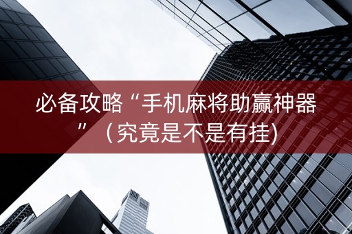 必备攻略“手机麻将助赢神器”（究竟是不是有挂)
