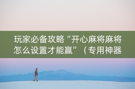 玩家必备攻略“开心麻将麻将怎么设置才能赢”（专用神器下载)