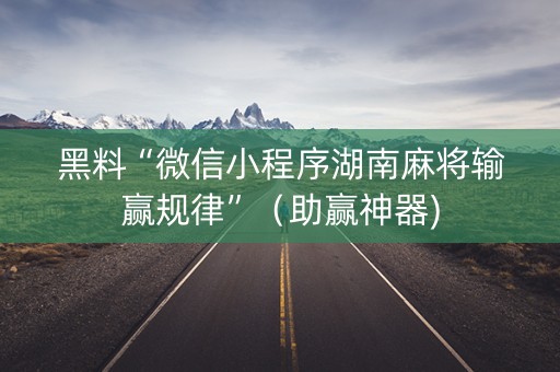 黑料“微信小程序湖南麻将输赢规律”（助赢神器)
