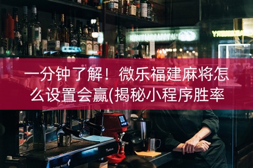 一分钟了解！微乐福建麻将怎么设置会赢(揭秘小程序胜率到哪调)