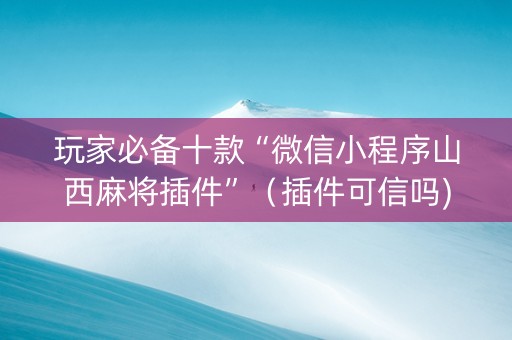 玩家必备十款“微信小程序山西麻将插件”（插件可信吗)