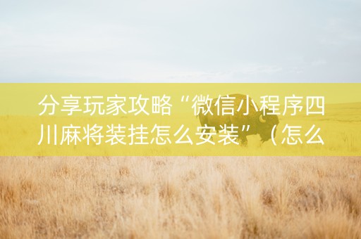 分享玩家攻略“微信小程序四川麻将装挂怎么安装”（怎么控制输赢)