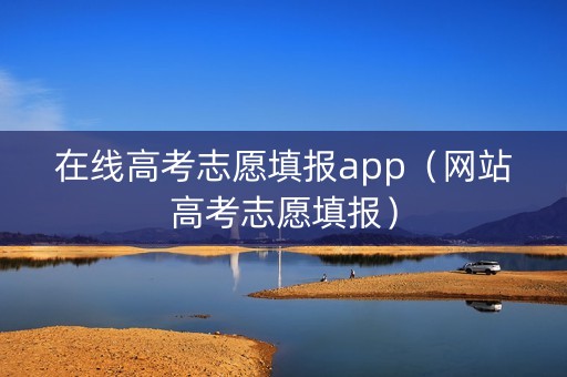 在线高考志愿填报app（网站高考志愿填报）