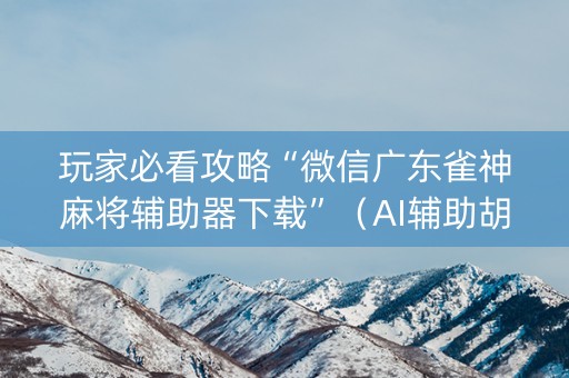 玩家必看攻略“微信广东雀神麻将辅助器下载”（AI辅助胡牌规则)