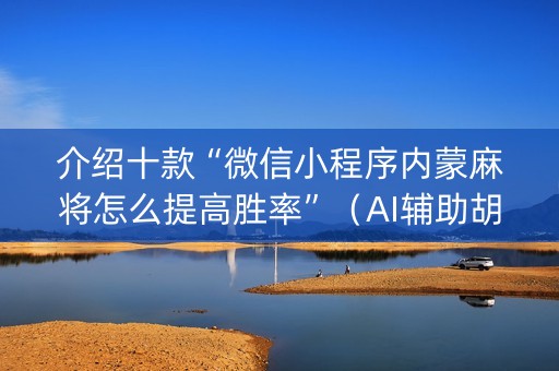 介绍十款“微信小程序内蒙麻将怎么提高胜率”（AI辅助胡牌规则)