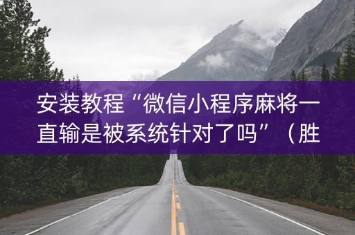 安装教程“微信小程序麻将一直输是被系统针对了吗”（胜率到哪调)