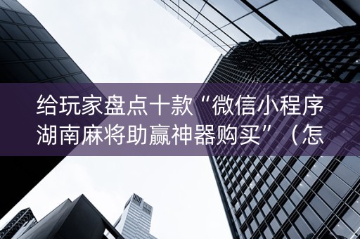 给玩家盘点十款“微信小程序湖南麻将助赢神器购买”（怎么设置能有好牌)
