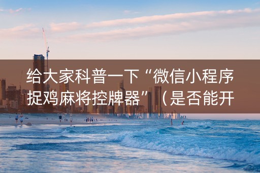 给大家科普一下“微信小程序捉鸡麻将控牌器”（是否能开挂)