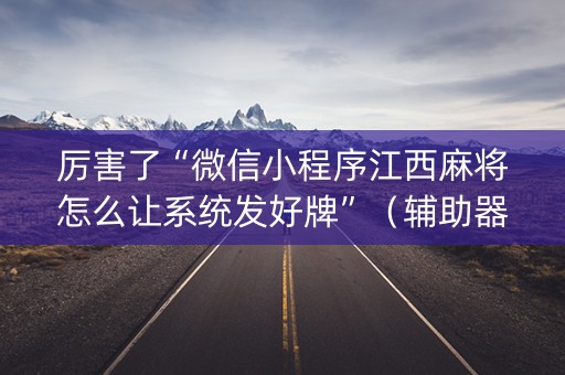 厉害了“微信小程序江西麻将怎么让系统发好牌”（辅助器通用版)