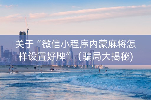 关于“微信小程序内蒙麻将怎样设置好牌”（骗局大揭秘)