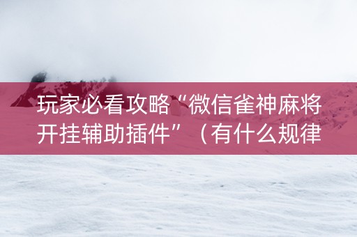 玩家必看攻略“微信雀神麻将开挂辅助插件”（有什么规律)