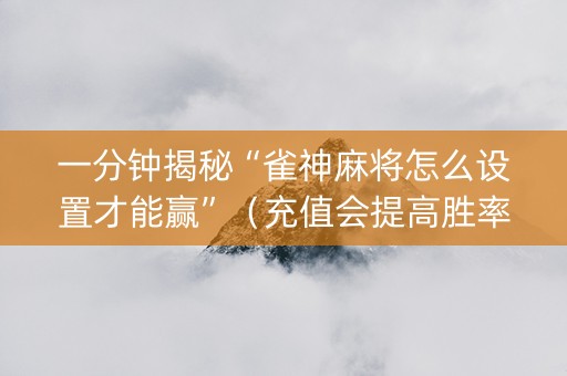 一分钟揭秘“雀神麻将怎么设置才能赢”（充值会提高胜率么)
