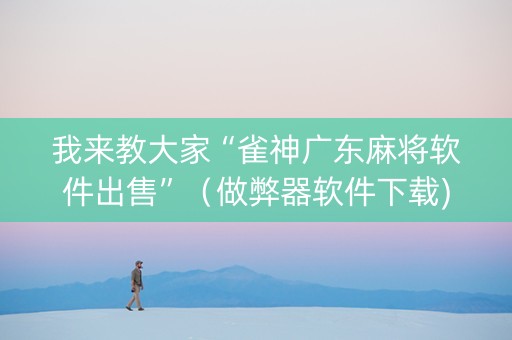 我来教大家“雀神广东麻将软件出售”（做弊器软件下载)