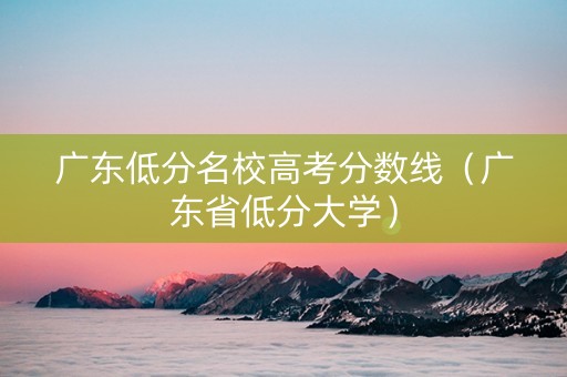 广东低分名校高考分数线（广东省低分大学）