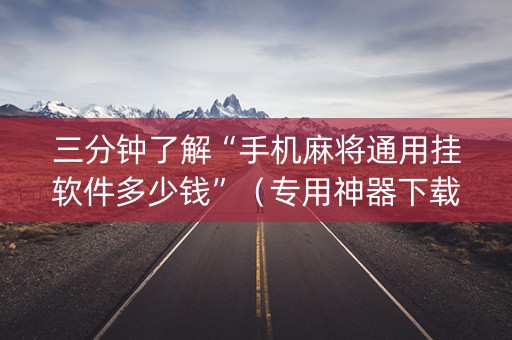 三分钟了解“手机麻将通用挂软件多少钱”（专用神器下载)