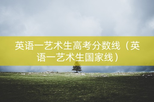 英语一艺术生高考分数线（英语一艺术生国家线）