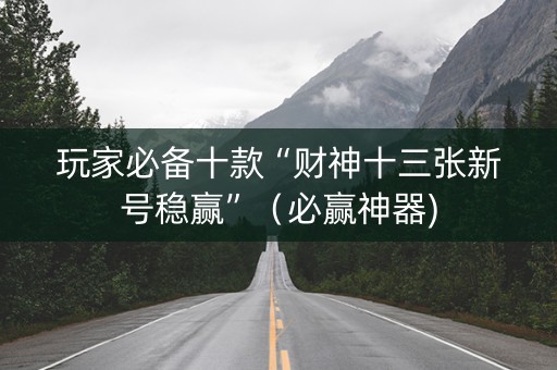 玩家必备十款“财神十三张新号稳赢”（必赢神器)