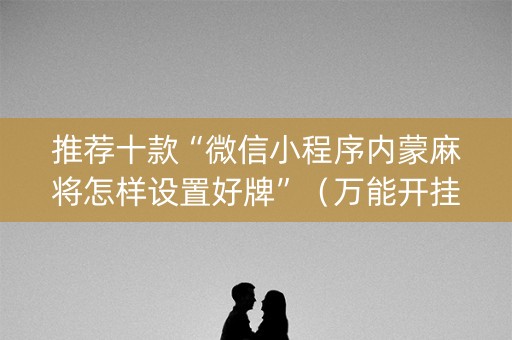 推荐十款“微信小程序内蒙麻将怎样设置好牌”（万能开挂神器)