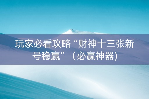 玩家必看攻略“财神十三张新号稳赢”（必赢神器)