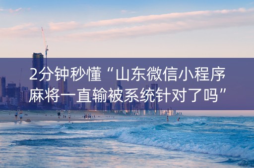 2分钟秒懂“山东微信小程序麻将一直输被系统针对了吗”（透明器教程)