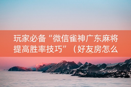 玩家必备“微信雀神广东麻将提高胜率技巧”（好友房怎么才能赢)