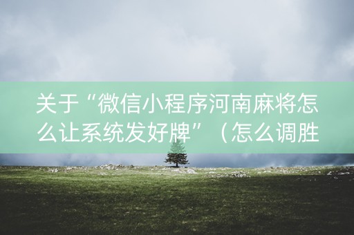 关于“微信小程序河南麻将怎么让系统发好牌”（怎么调胜率)