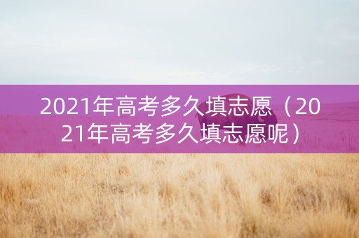 2021年高考多久填志愿（2021年高考多久填志愿呢）