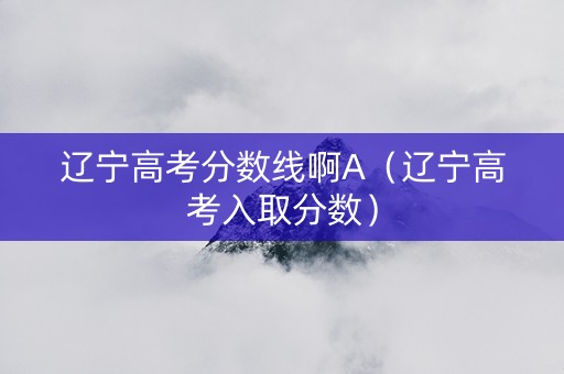 辽宁高考分数线啊A（辽宁高考入取分数）