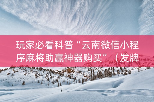 玩家必看科普“云南微信小程序麻将助赢神器购买”（发牌有什么规律吗)