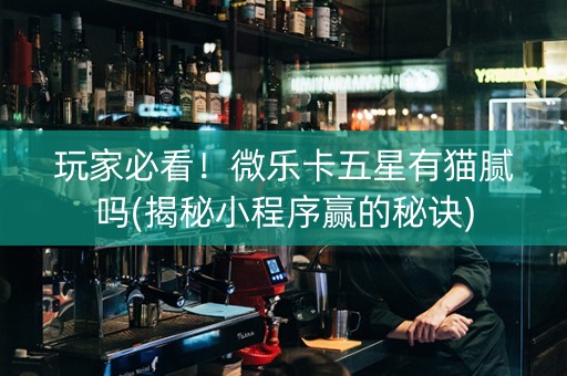 玩家必看！微乐卡五星有猫腻吗(揭秘小程序赢的秘诀)