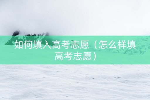 如何填入高考志愿（怎么样填高考志愿）