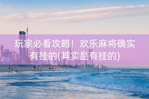 玩家必看攻略！欢乐麻将确实有挂的(其实是有挂的)