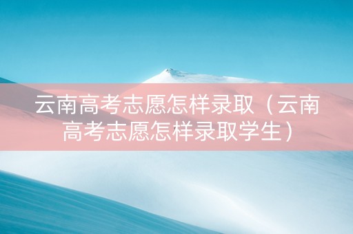 云南高考志愿怎样录取（云南高考志愿怎样录取学生）