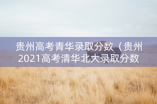 贵州高考青华录取分数（贵州2021高考清华北大录取分数线）
