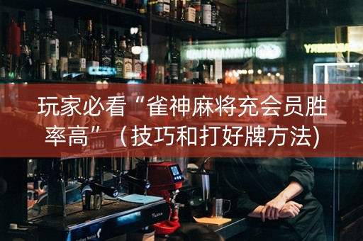 玩家必看“雀神麻将充会员胜率高”（技巧和打好牌方法)
