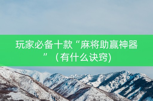 玩家必备十款“麻将助赢神器”（有什么诀窍)