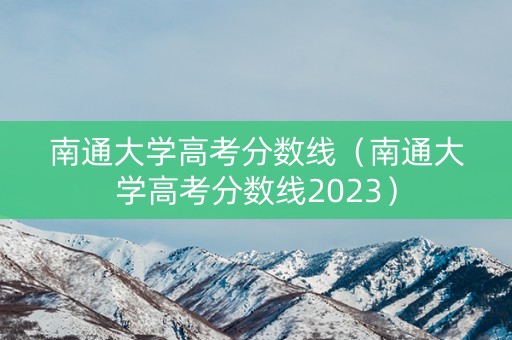 南通大学高考分数线（南通大学高考分数线2023）