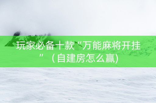玩家必备十款“万能麻将开挂”（自建房怎么赢)