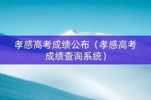 孝感高考成绩公布（孝感高考成绩查询系统）